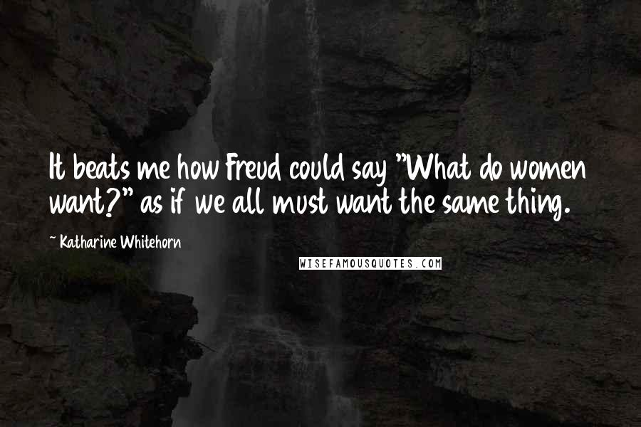 Katharine Whitehorn Quotes: It beats me how Freud could say "What do women want?" as if we all must want the same thing.