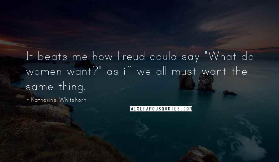 Katharine Whitehorn Quotes: It beats me how Freud could say "What do women want?" as if we all must want the same thing.
