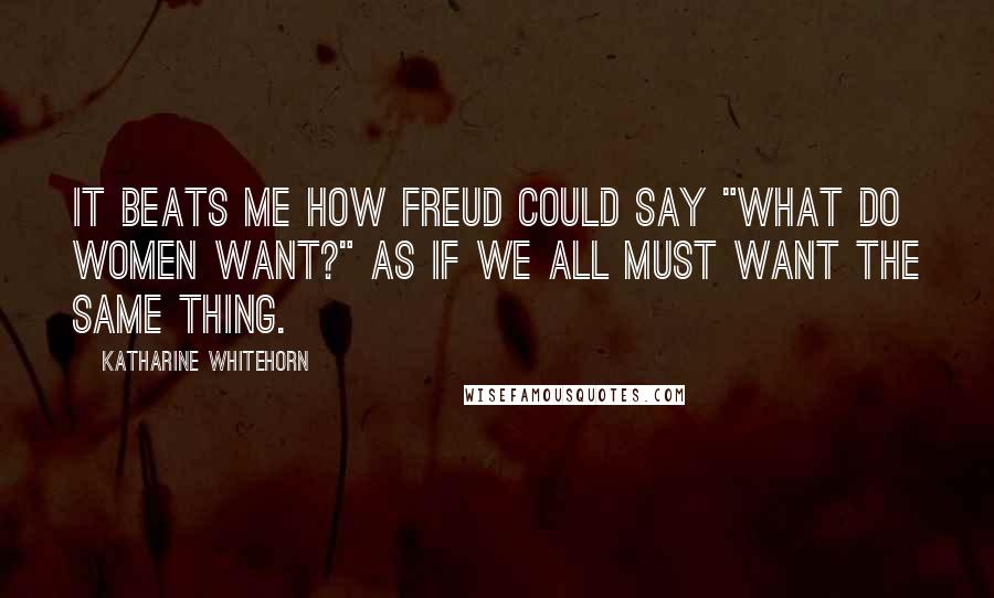 Katharine Whitehorn Quotes: It beats me how Freud could say "What do women want?" as if we all must want the same thing.