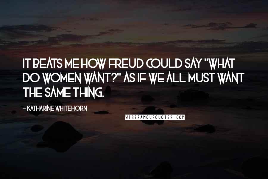 Katharine Whitehorn Quotes: It beats me how Freud could say "What do women want?" as if we all must want the same thing.