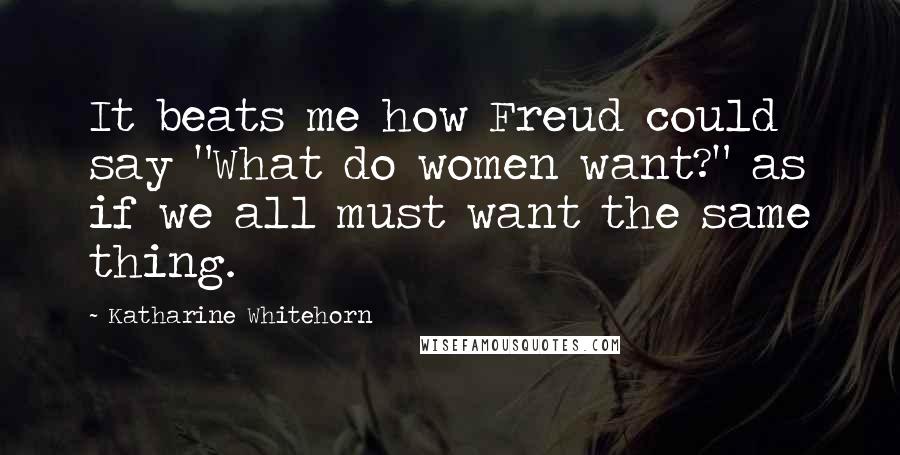 Katharine Whitehorn Quotes: It beats me how Freud could say "What do women want?" as if we all must want the same thing.