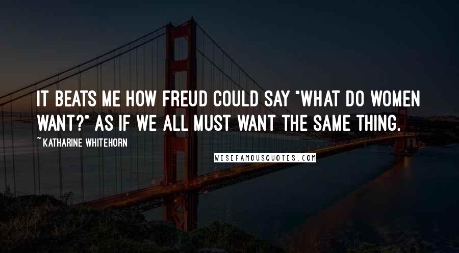 Katharine Whitehorn Quotes: It beats me how Freud could say "What do women want?" as if we all must want the same thing.