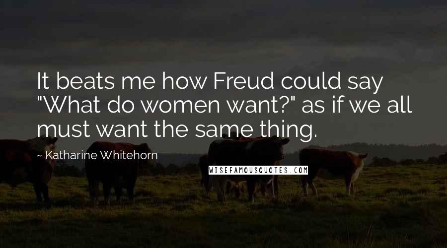 Katharine Whitehorn Quotes: It beats me how Freud could say "What do women want?" as if we all must want the same thing.