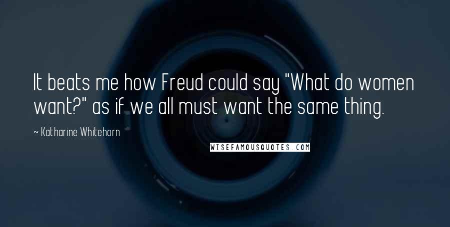 Katharine Whitehorn Quotes: It beats me how Freud could say "What do women want?" as if we all must want the same thing.