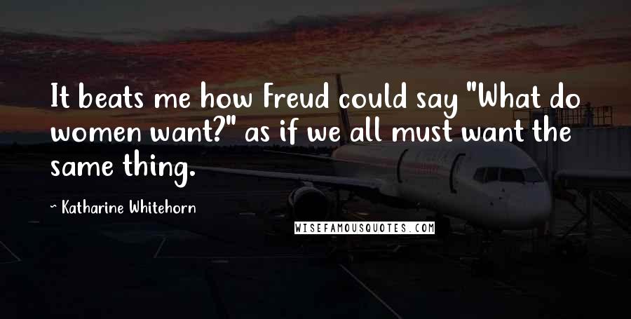 Katharine Whitehorn Quotes: It beats me how Freud could say "What do women want?" as if we all must want the same thing.