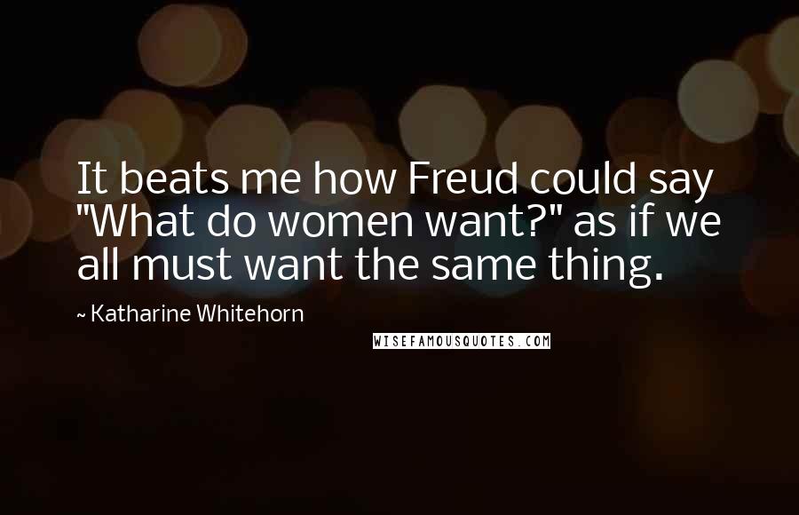 Katharine Whitehorn Quotes: It beats me how Freud could say "What do women want?" as if we all must want the same thing.