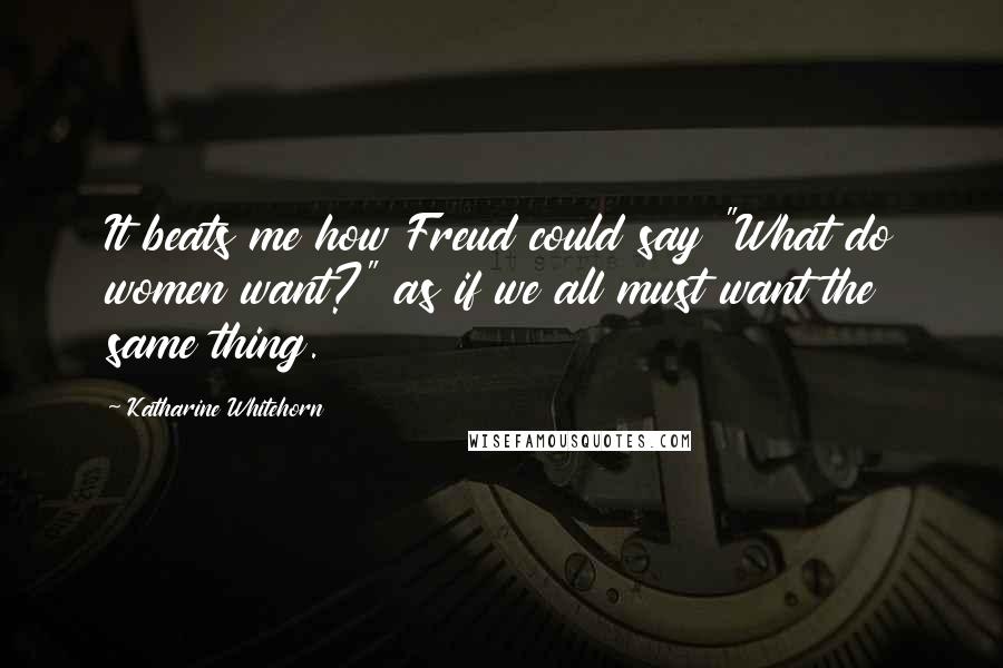 Katharine Whitehorn Quotes: It beats me how Freud could say "What do women want?" as if we all must want the same thing.
