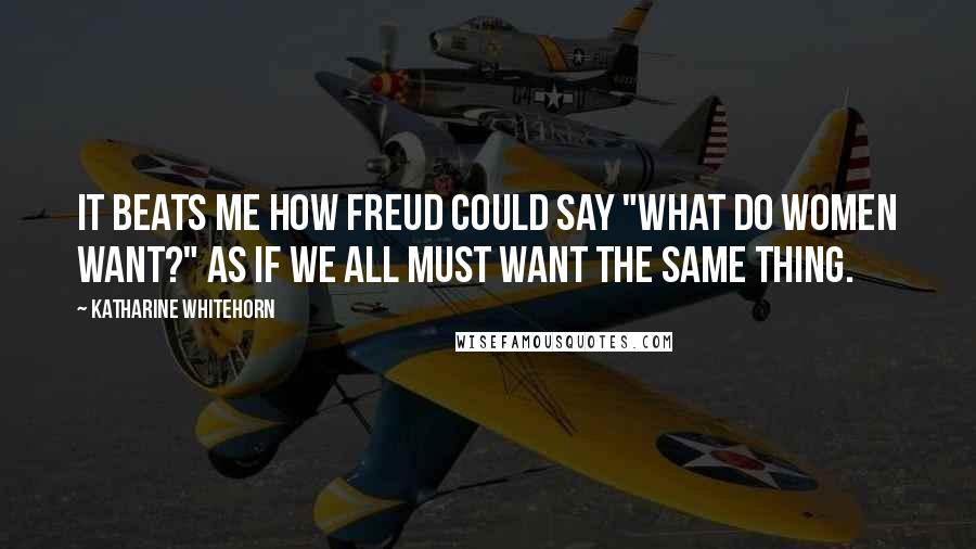 Katharine Whitehorn Quotes: It beats me how Freud could say "What do women want?" as if we all must want the same thing.