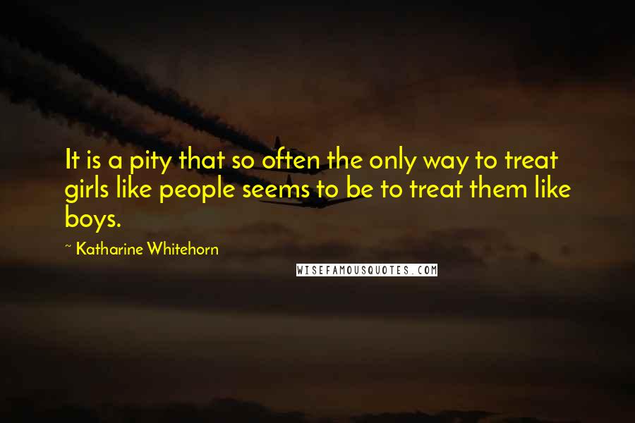 Katharine Whitehorn Quotes: It is a pity that so often the only way to treat girls like people seems to be to treat them like boys.