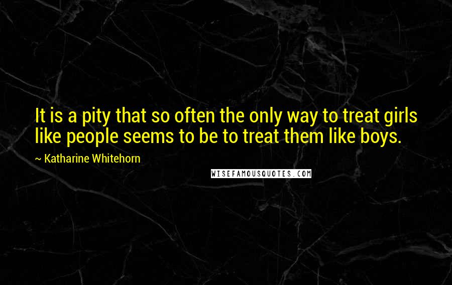 Katharine Whitehorn Quotes: It is a pity that so often the only way to treat girls like people seems to be to treat them like boys.
