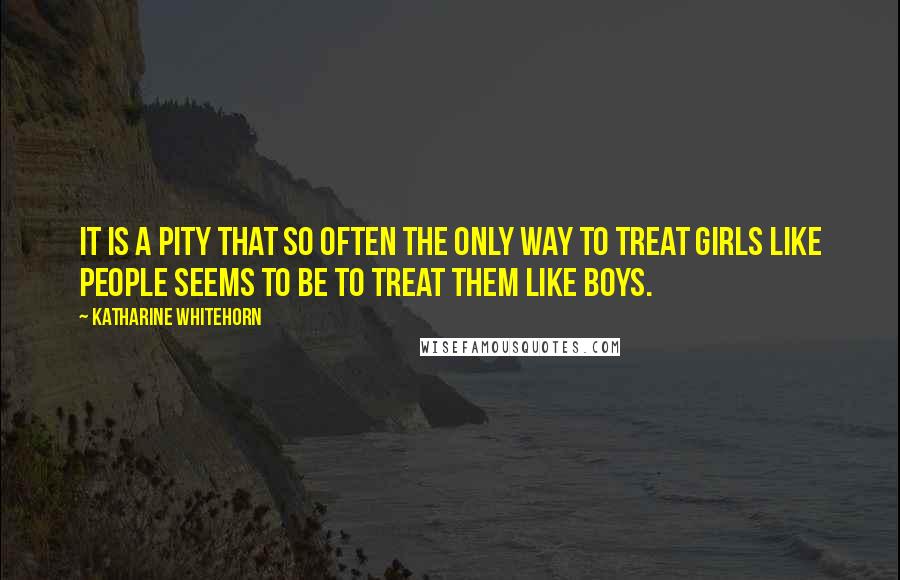 Katharine Whitehorn Quotes: It is a pity that so often the only way to treat girls like people seems to be to treat them like boys.