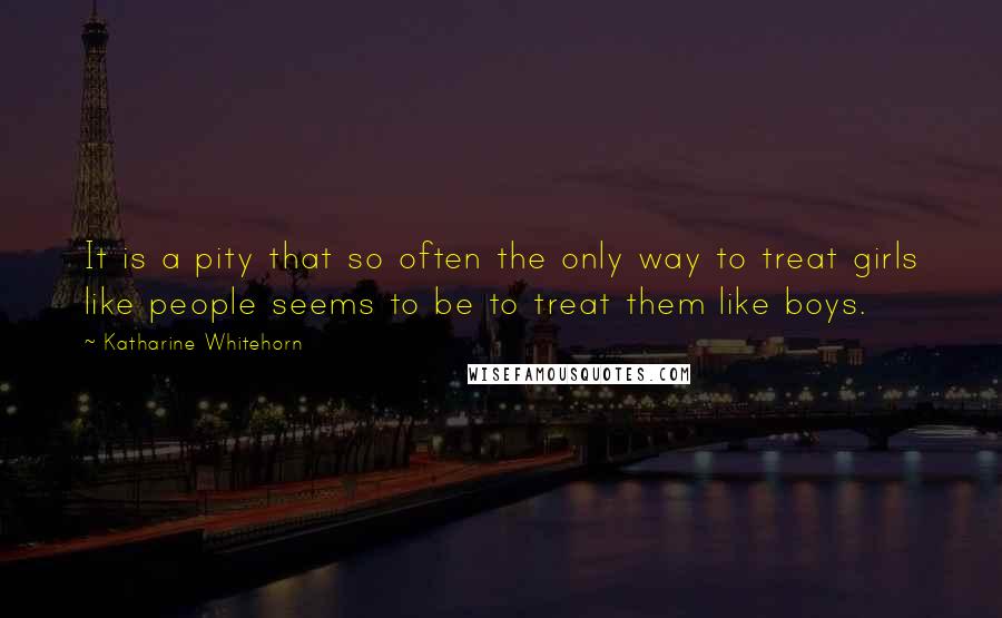Katharine Whitehorn Quotes: It is a pity that so often the only way to treat girls like people seems to be to treat them like boys.
