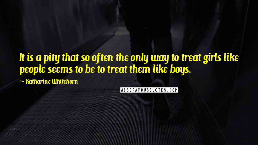 Katharine Whitehorn Quotes: It is a pity that so often the only way to treat girls like people seems to be to treat them like boys.