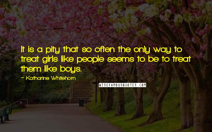 Katharine Whitehorn Quotes: It is a pity that so often the only way to treat girls like people seems to be to treat them like boys.