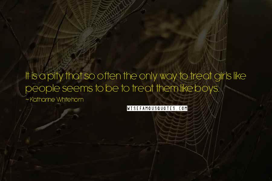 Katharine Whitehorn Quotes: It is a pity that so often the only way to treat girls like people seems to be to treat them like boys.