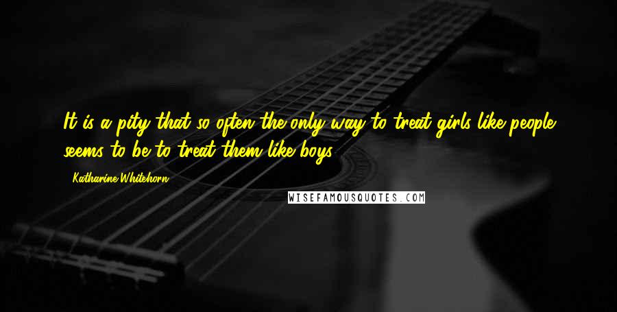 Katharine Whitehorn Quotes: It is a pity that so often the only way to treat girls like people seems to be to treat them like boys.