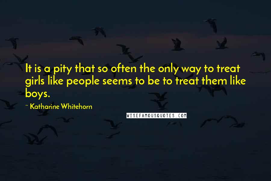 Katharine Whitehorn Quotes: It is a pity that so often the only way to treat girls like people seems to be to treat them like boys.
