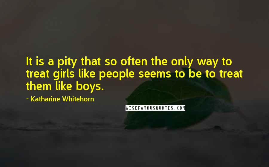 Katharine Whitehorn Quotes: It is a pity that so often the only way to treat girls like people seems to be to treat them like boys.