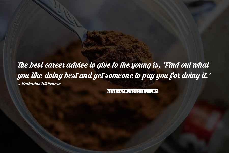 Katharine Whitehorn Quotes: The best career advice to give to the young is, 'Find out what you like doing best and get someone to pay you for doing it.'