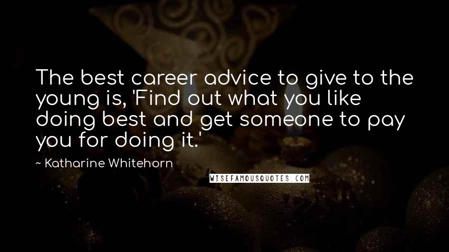 Katharine Whitehorn Quotes: The best career advice to give to the young is, 'Find out what you like doing best and get someone to pay you for doing it.'