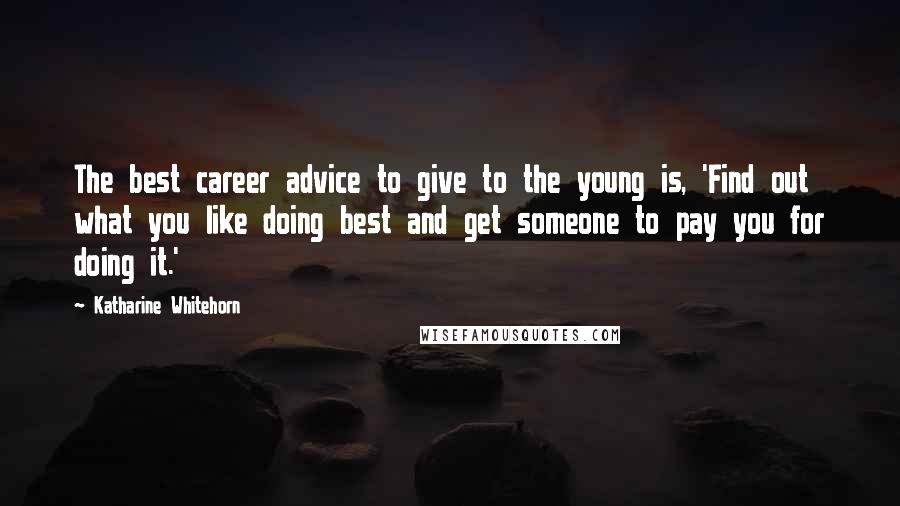 Katharine Whitehorn Quotes: The best career advice to give to the young is, 'Find out what you like doing best and get someone to pay you for doing it.'