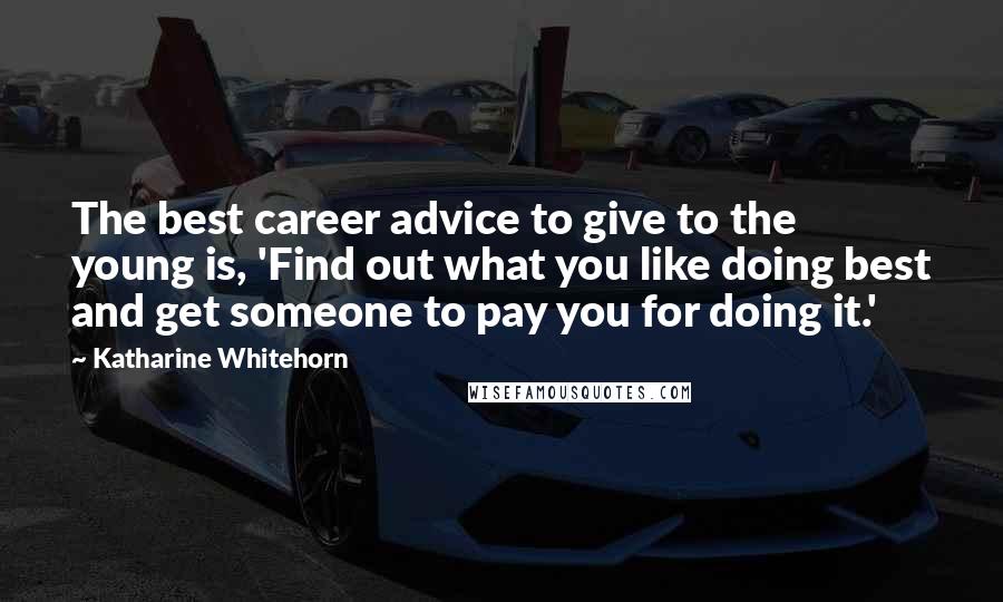 Katharine Whitehorn Quotes: The best career advice to give to the young is, 'Find out what you like doing best and get someone to pay you for doing it.'