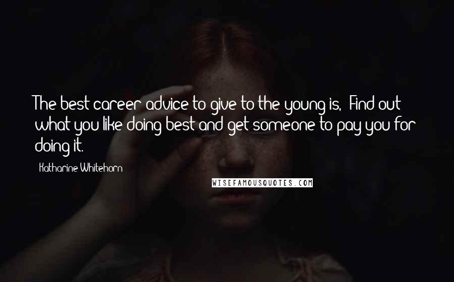 Katharine Whitehorn Quotes: The best career advice to give to the young is, 'Find out what you like doing best and get someone to pay you for doing it.'