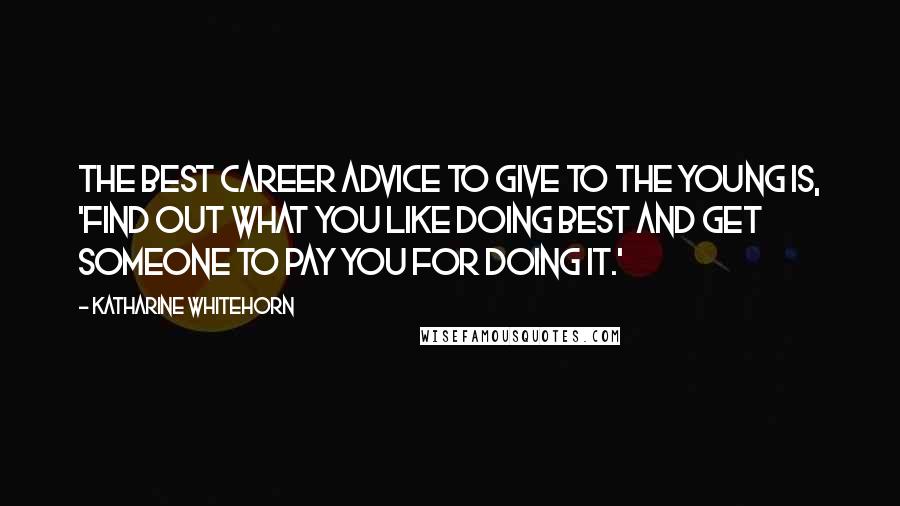 Katharine Whitehorn Quotes: The best career advice to give to the young is, 'Find out what you like doing best and get someone to pay you for doing it.'