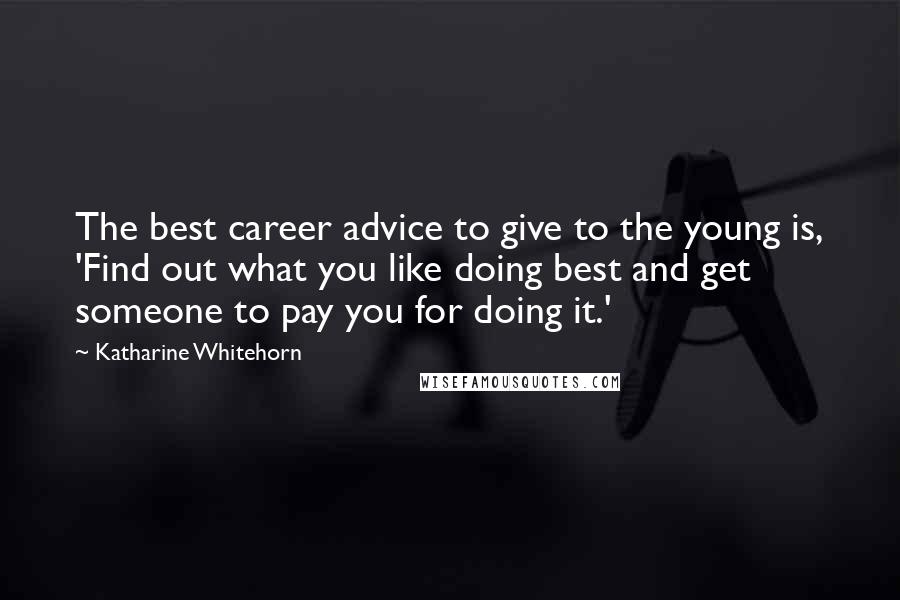 Katharine Whitehorn Quotes: The best career advice to give to the young is, 'Find out what you like doing best and get someone to pay you for doing it.'