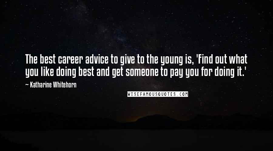 Katharine Whitehorn Quotes: The best career advice to give to the young is, 'Find out what you like doing best and get someone to pay you for doing it.'