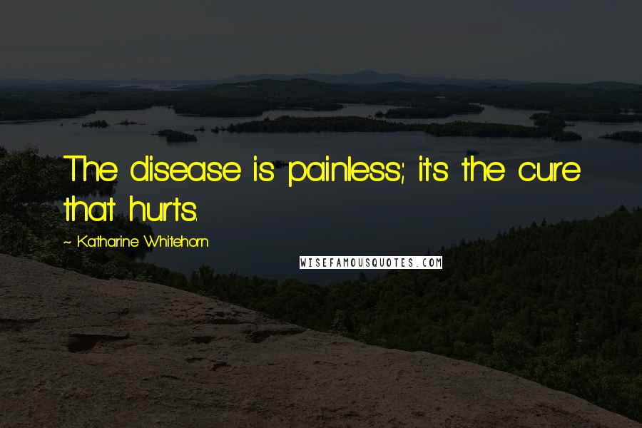 Katharine Whitehorn Quotes: The disease is painless; it's the cure that hurts.