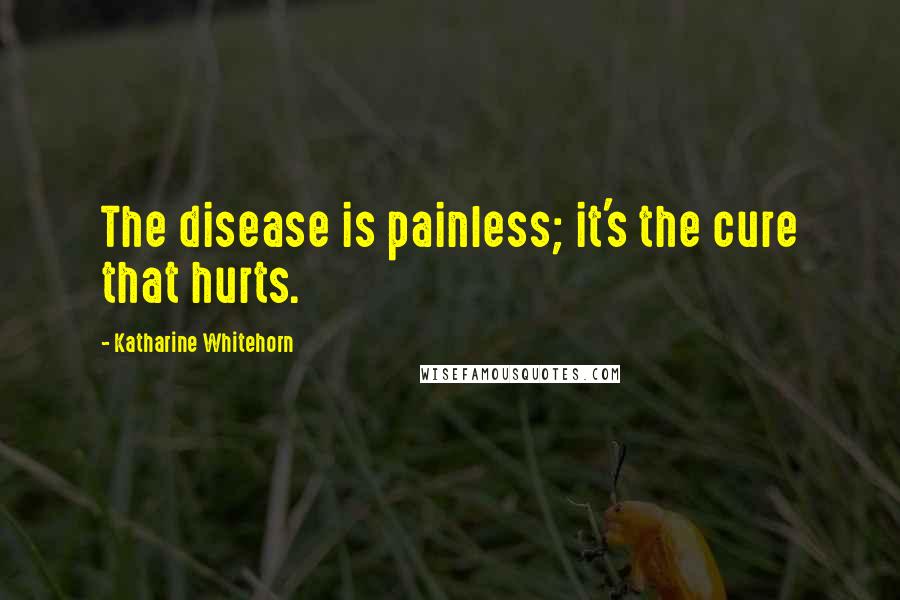 Katharine Whitehorn Quotes: The disease is painless; it's the cure that hurts.