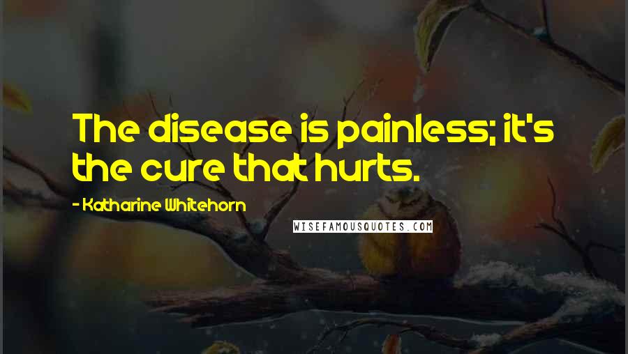 Katharine Whitehorn Quotes: The disease is painless; it's the cure that hurts.