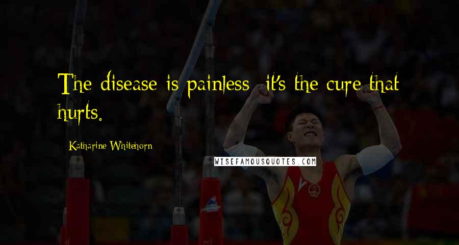 Katharine Whitehorn Quotes: The disease is painless; it's the cure that hurts.