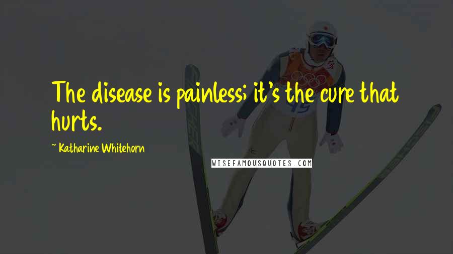 Katharine Whitehorn Quotes: The disease is painless; it's the cure that hurts.