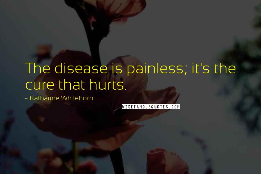 Katharine Whitehorn Quotes: The disease is painless; it's the cure that hurts.