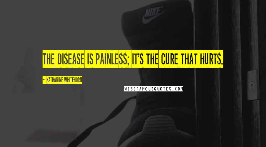 Katharine Whitehorn Quotes: The disease is painless; it's the cure that hurts.