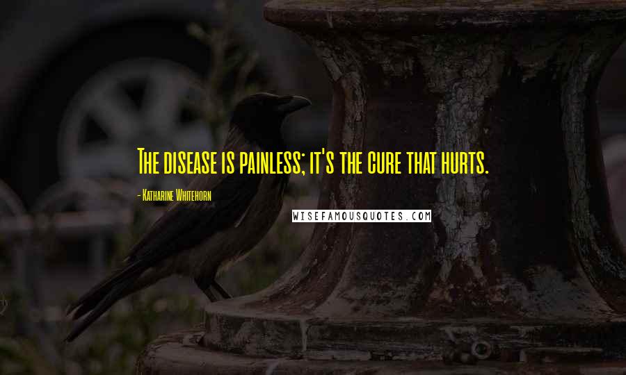 Katharine Whitehorn Quotes: The disease is painless; it's the cure that hurts.