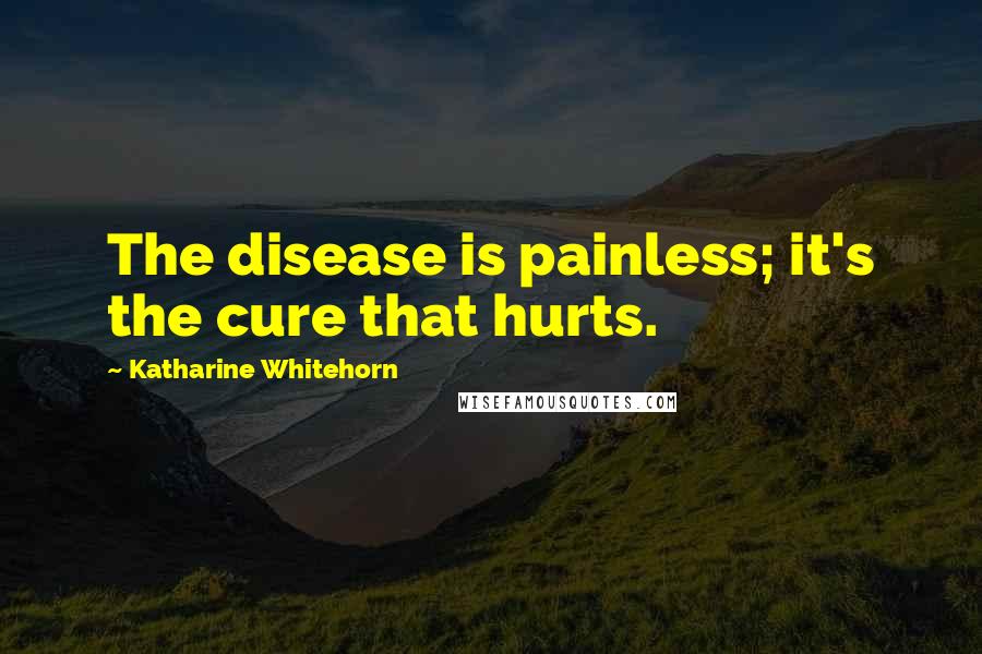 Katharine Whitehorn Quotes: The disease is painless; it's the cure that hurts.