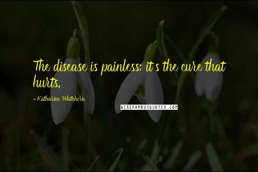 Katharine Whitehorn Quotes: The disease is painless; it's the cure that hurts.