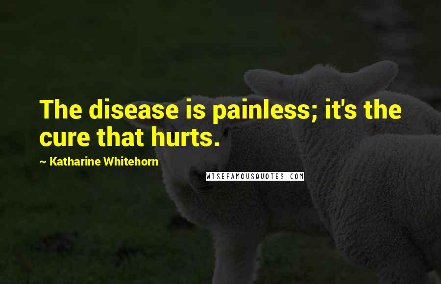 Katharine Whitehorn Quotes: The disease is painless; it's the cure that hurts.