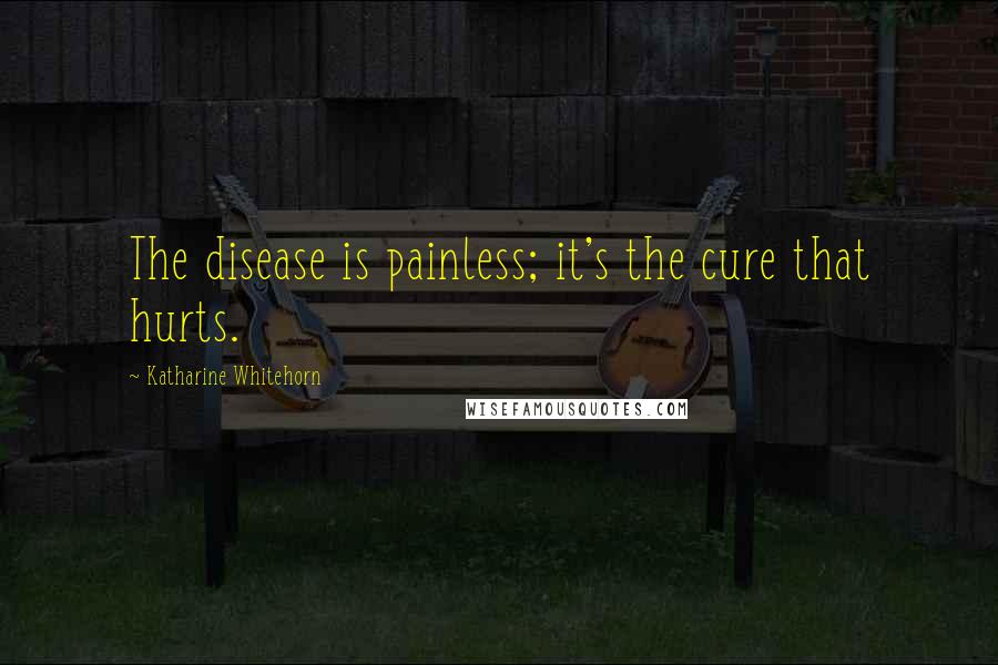 Katharine Whitehorn Quotes: The disease is painless; it's the cure that hurts.