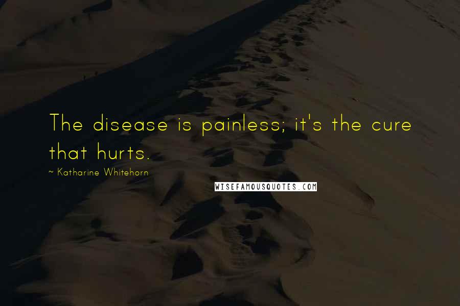 Katharine Whitehorn Quotes: The disease is painless; it's the cure that hurts.