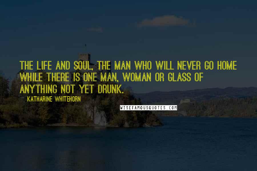 Katharine Whitehorn Quotes: The Life and Soul, the man who will never go home while there is one man, woman or glass of anything not yet drunk.