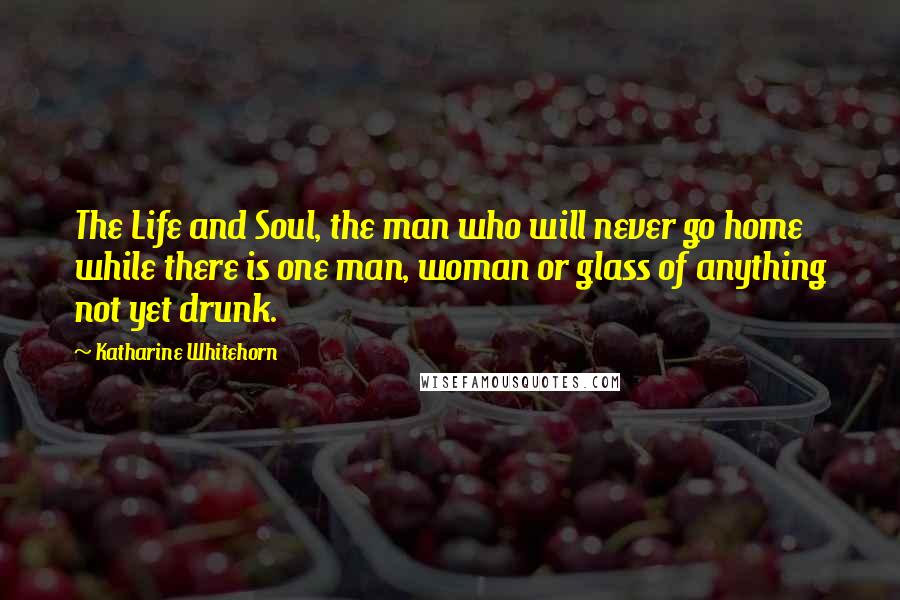 Katharine Whitehorn Quotes: The Life and Soul, the man who will never go home while there is one man, woman or glass of anything not yet drunk.