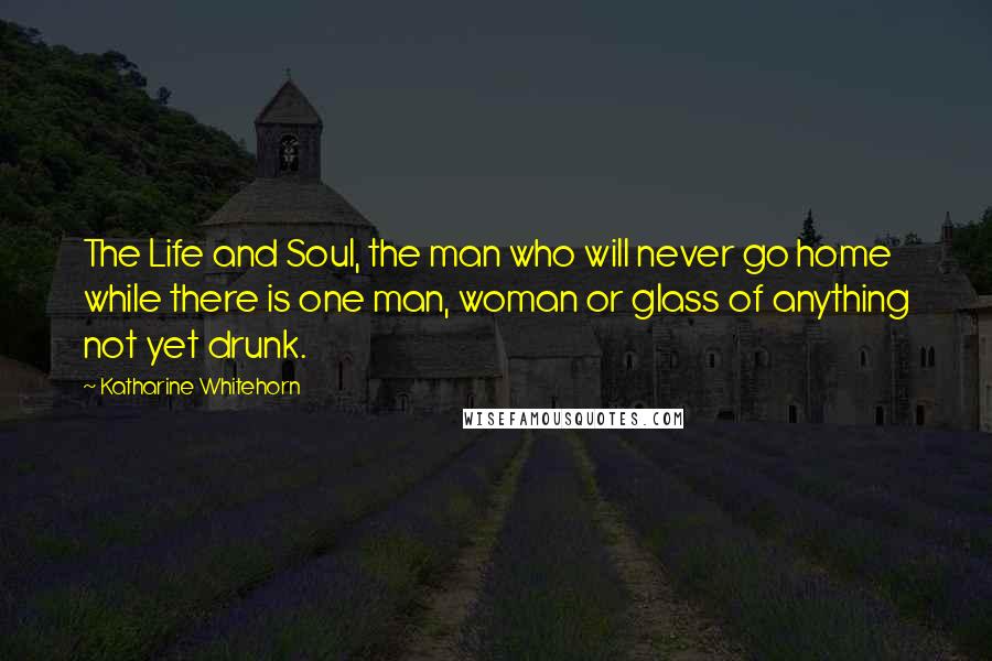 Katharine Whitehorn Quotes: The Life and Soul, the man who will never go home while there is one man, woman or glass of anything not yet drunk.