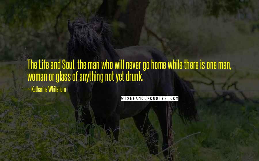 Katharine Whitehorn Quotes: The Life and Soul, the man who will never go home while there is one man, woman or glass of anything not yet drunk.