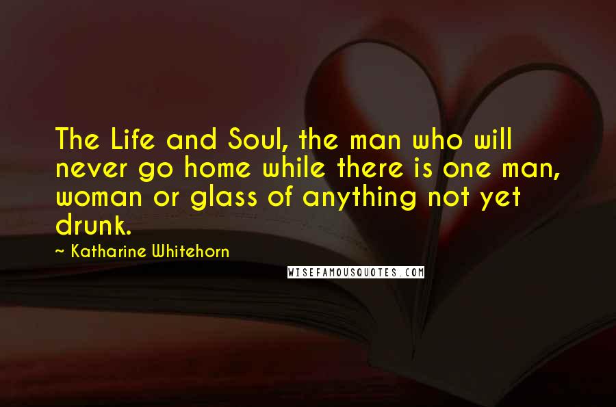 Katharine Whitehorn Quotes: The Life and Soul, the man who will never go home while there is one man, woman or glass of anything not yet drunk.