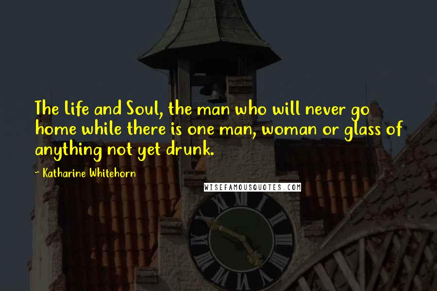 Katharine Whitehorn Quotes: The Life and Soul, the man who will never go home while there is one man, woman or glass of anything not yet drunk.