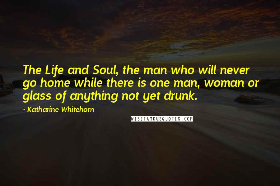 Katharine Whitehorn Quotes: The Life and Soul, the man who will never go home while there is one man, woman or glass of anything not yet drunk.
